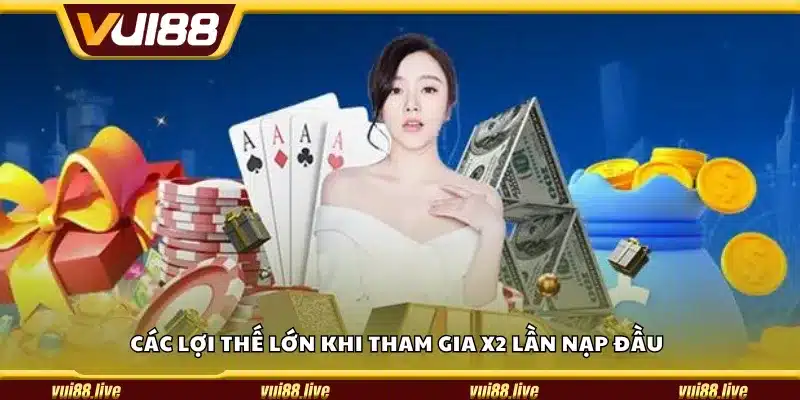Các lợi thế lớn khi tham gia X2 lần nạp đầu