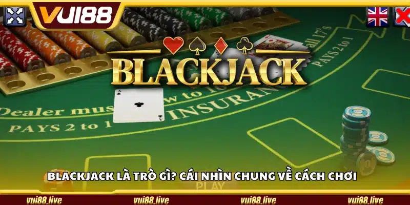 Blackjack là trò gì? Cái nhìn chung về cách chơi 