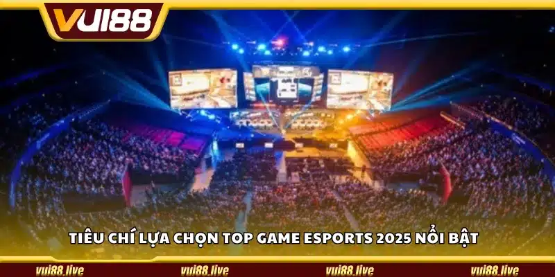 Tiêu chí lựa chọn top game eSports 2025 nổi bật 